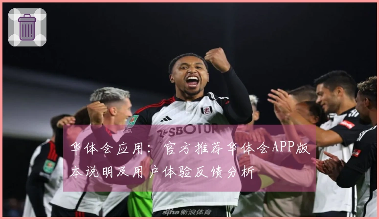 华体会应用：官方推荐华体会APP版本说明及用户体验反馈分析