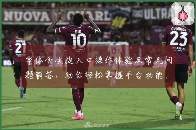 华体会快捷入口操作体验及常见问题解答，助你轻松掌握平台功能
