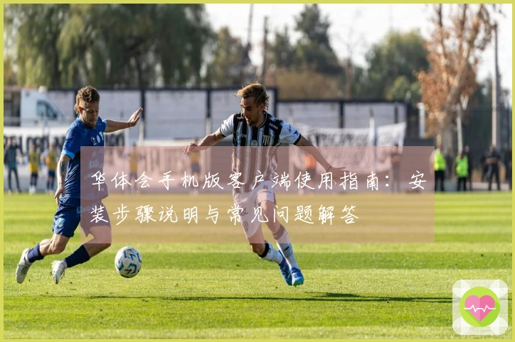 华体会手机版客户端使用指南：安装步骤说明与常见问题解答