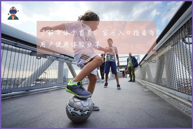 了解华体会首页：官方入口指南与用户使用体验分享