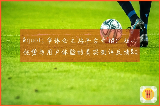 "华体会主站平台介绍：核心优势与用户体验的真实测评反馈"