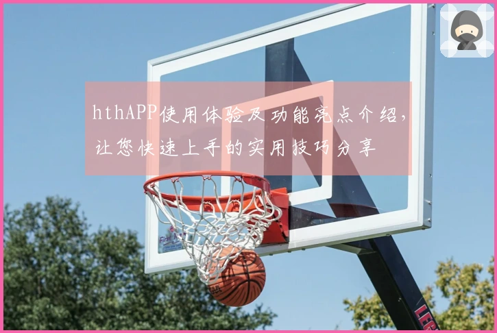 hthAPP使用体验及功能亮点介绍，让您快速上手的实用技巧分享