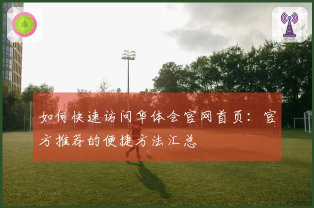 如何快速访问华体会官网首页：官方推荐的便捷方法汇总