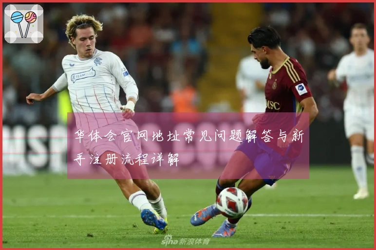华体会官网地址常见问题解答与新手注册流程详解