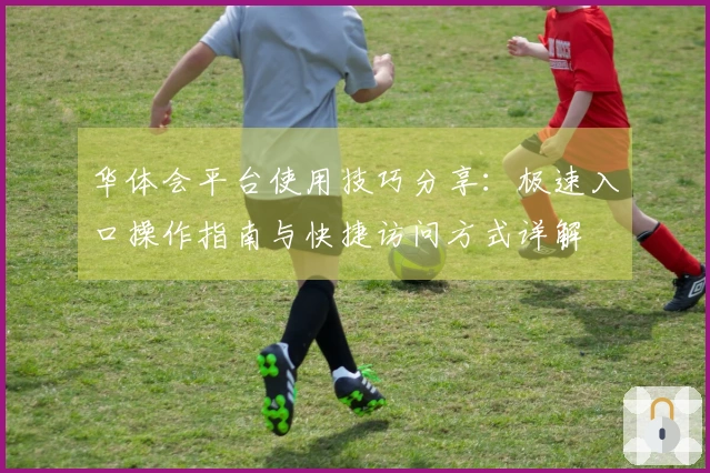 华体会平台使用技巧分享：极速入口操作指南与快捷访问方式详解