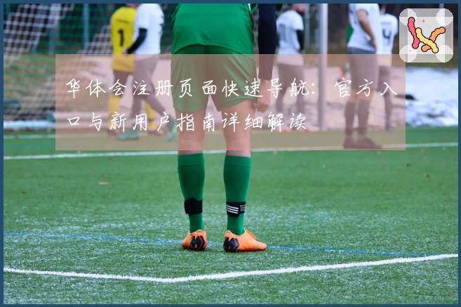 华体会注册页面快速导航：官方入口与新用户指南详细解读
