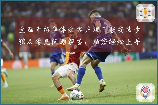 全面介绍华体会客户端下载安装步骤及常见问题解答，助您轻松上手