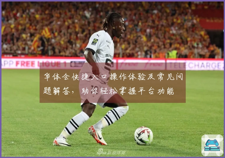 华体会快捷入口操作体验及常见问题解答，助你轻松掌握平台功能