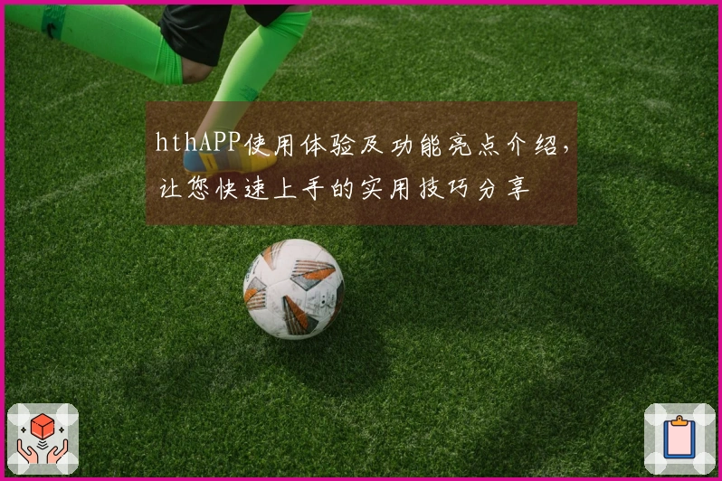 hthAPP使用体验及功能亮点介绍，让您快速上手的实用技巧分享