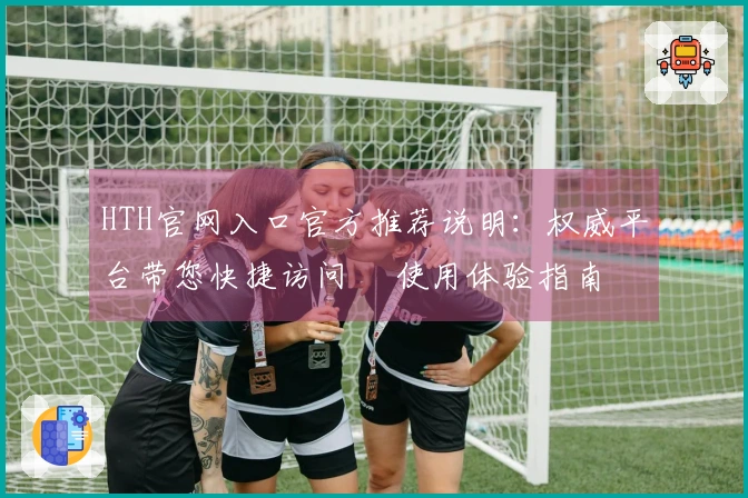 HTH官网入口官方推荐说明：权威平台带您快捷访问 및使用体验指南