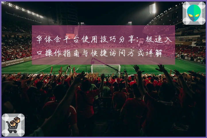 华体会平台使用技巧分享：极速入口操作指南与快捷访问方式详解