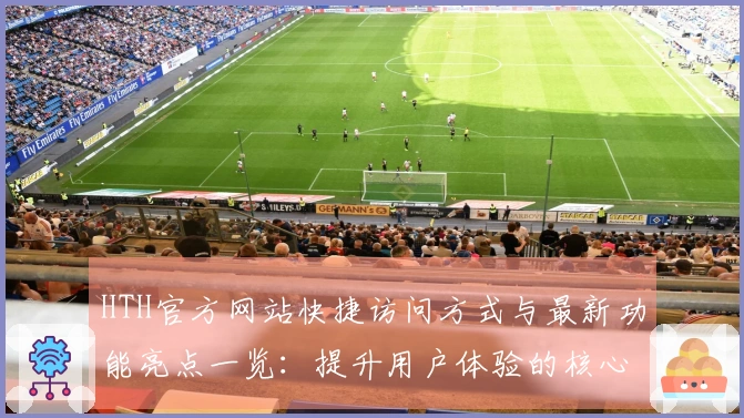HTH官方网站快捷访问方式与最新功能亮点一览：提升用户体验的核心优势解析