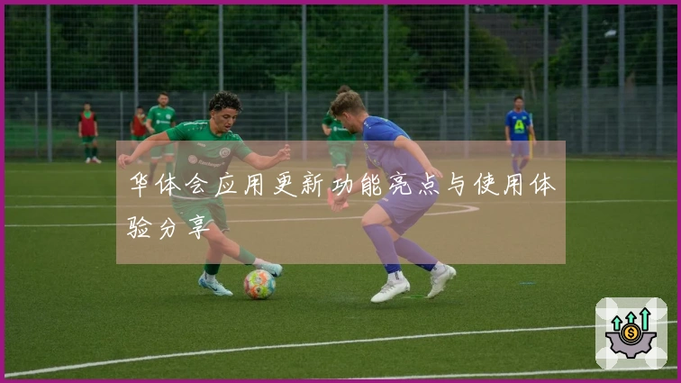 华体会应用更新功能亮点与使用体验分享