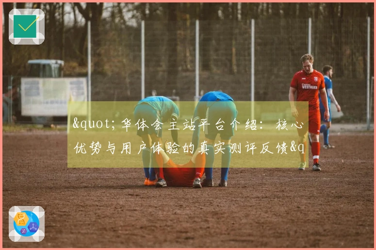 "华体会主站平台介绍：核心优势与用户体验的真实测评反馈"