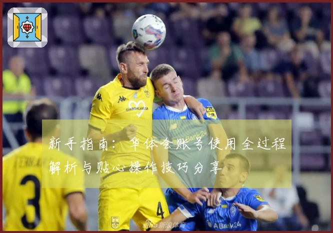 新手指南：华体会账号使用全过程解析与贴心操作技巧分享